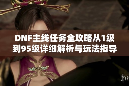 DNF主線任務全攻略從1級到95級詳細解析與玩法指導