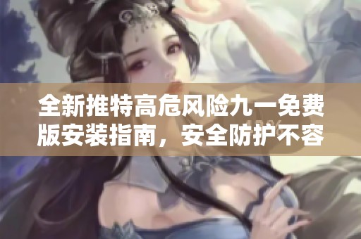 全新推特高危風(fēng)險(xiǎn)九一免費(fèi)版安裝指南，安全防護(hù)不容忽視