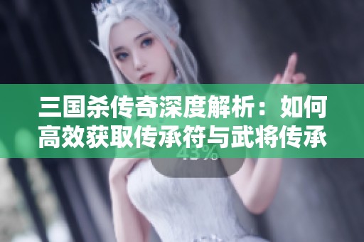 三國(guó)殺傳奇深度解析：如何高效獲取傳承符與武將傳承技巧攻略