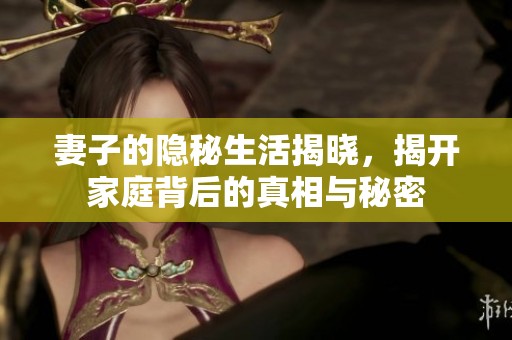 妻子的隱秘生活揭曉，揭開家庭背后的真相與秘密