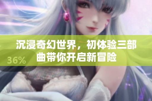 沉浸奇幻世界，初體驗(yàn)三部曲帶你開(kāi)啟新冒險(xiǎn)