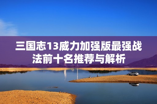 三國志13威力加強(qiáng)版最強(qiáng)戰(zhàn)法前十名推薦與解析