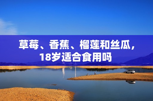 草莓、香蕉、榴蓮和絲瓜，18歲適合食用嗎 