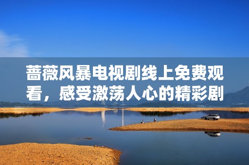 薔薇風(fēng)暴電視劇線上免費(fèi)觀看，感受激蕩人心的精彩劇情