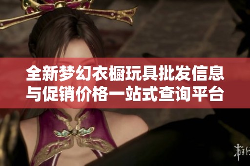 全新夢幻衣櫥玩具批發(fā)信息與促銷價格一站式查詢平臺