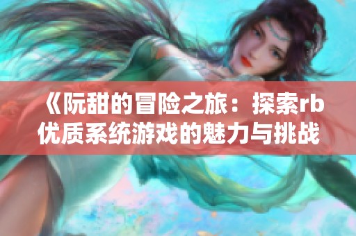 《阮甜的冒險(xiǎn)之旅：探索rb優(yōu)質(zhì)系統(tǒng)游戲的魅力與挑戰(zhàn)》