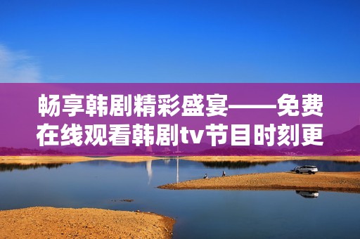 暢享韓劇精彩盛宴——免費(fèi)在線觀看韓劇tv節(jié)目時(shí)刻更新