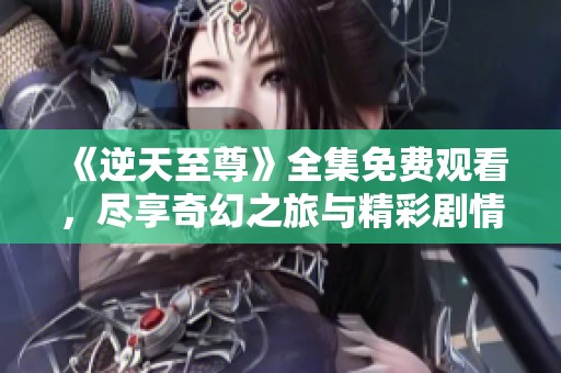 《逆天至尊》全集免費(fèi)觀看，盡享奇幻之旅與精彩劇情