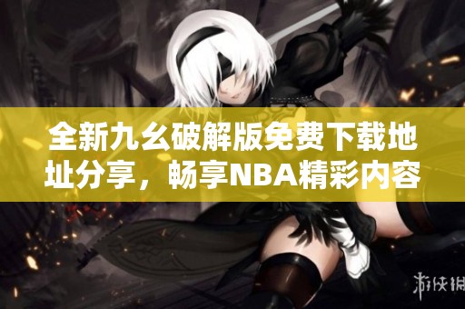 全新九幺破解版免費下載地址分享，暢享NBA精彩內(nèi)容