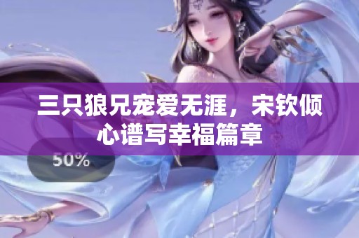 三只狼兄寵愛無涯，宋欽傾心譜寫幸福篇章