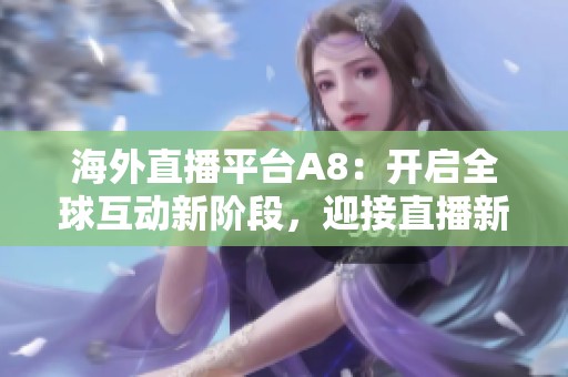 海外直播平臺(tái)A8：開(kāi)啟全球互動(dòng)新階段，迎接直播新風(fēng)潮