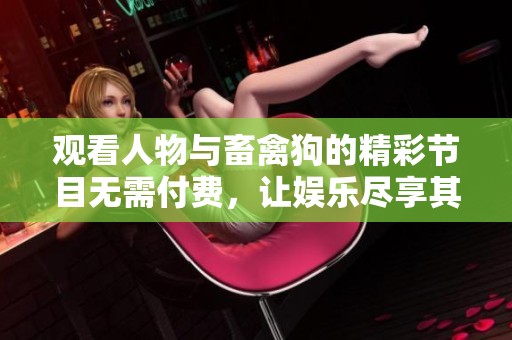 觀看人物與畜禽狗的精彩節(jié)目無(wú)需付費(fèi)，讓娛樂(lè)盡享其樂(lè)