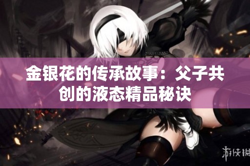 金銀花的傳承故事：父子共創(chuàng)的液態(tài)精品秘訣