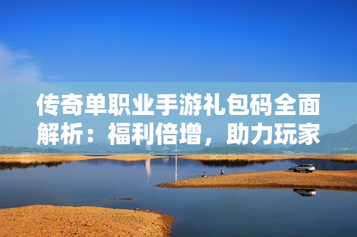傳奇單職業(yè)手游禮包碼全面解析：福利倍增，助力玩家暢享游戲樂(lè)趣