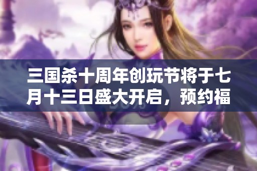 三國殺十周年創(chuàng)玩節(jié)將于七月十三日盛大開啟，預(yù)約福利驚喜不斷！