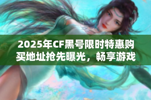 2025年CF黑號限時特惠購買地址搶先曝光，暢享游戲新體驗！