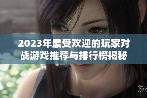 2023年最受歡迎的玩家對戰(zhàn)游戲推薦與排行榜揭秘