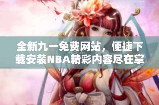 全新九一免費(fèi)網(wǎng)站,便捷下載安裝NBA精彩內(nèi)容盡在掌握中 全新九一免費(fèi)網(wǎng)站,便捷下載安裝NBA精彩內(nèi)容盡在掌握中