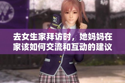 去女生家拜訪時，她媽媽在家該如何交流和互動的建議