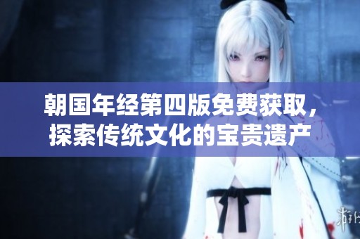 朝國(guó)年經(jīng)第四版免費(fèi)獲取,探索傳統(tǒng)文化的寶貴遺產(chǎn) 朝國(guó)年經(jīng)第四版免費(fèi)獲取,探索傳統(tǒng)文化的寶貴遺產(chǎn)