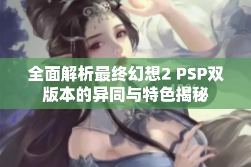全面解析最終幻想2 PSP雙版本的異同與特色揭秘