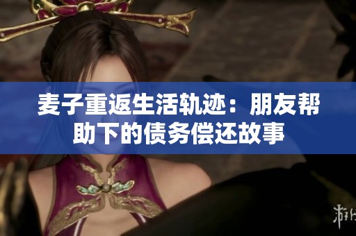 麥子重返生活軌跡：朋友幫助下的債務(wù)償還故事
