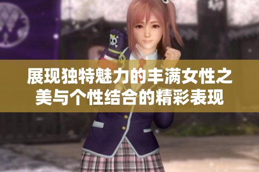 展現(xiàn)獨特魅力的豐滿女性之美與個性結(jié)合的精彩表現(xiàn)
