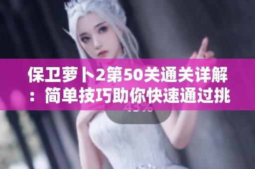 保衛(wèi)蘿卜2第50關(guān)通關(guān)詳解：簡單技巧助你快速通過挑戰(zhàn)