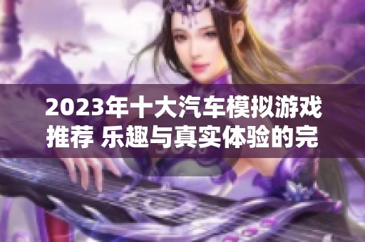 2023年十大汽車(chē)模擬游戲推薦 樂(lè)趣與真實(shí)體驗(yàn)的完美結(jié)合