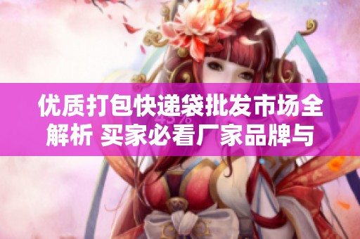 優(yōu)質(zhì)打包快遞袋批發(fā)市場(chǎng)全解析 買家必看廠家品牌與熱帖推薦