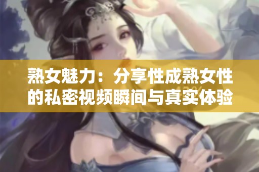 熟女魅力：分享性成熟女性的私密視頻瞬間與真實(shí)體驗(yàn)