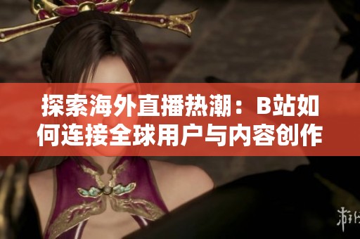 探索海外直播熱潮：B站如何連接全球用戶與內(nèi)容創(chuàng)作者