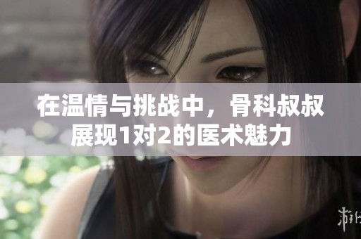 在溫情與挑戰(zhàn)中，骨科叔叔展現(xiàn)1對(duì)2的醫(yī)術(shù)魅力