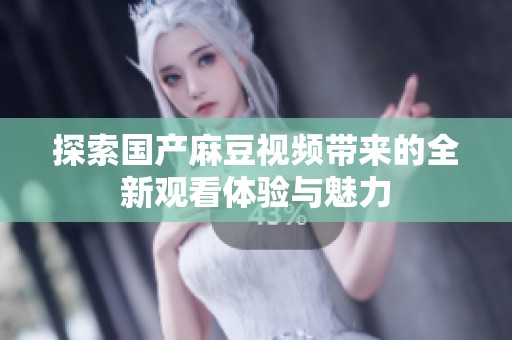 探索國產(chǎn)麻豆視頻帶來的全新觀看體驗與魅力