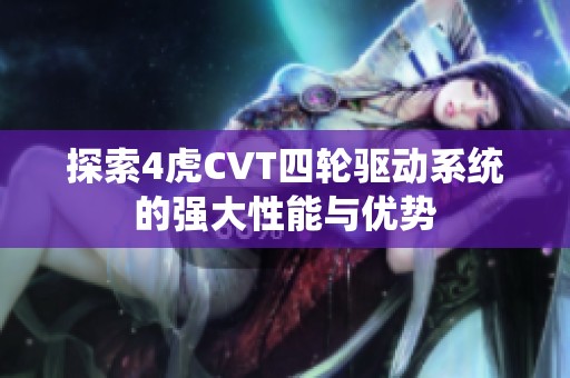 探索4虎CVT四輪驅(qū)動系統(tǒng)的強(qiáng)大性能與優(yōu)勢