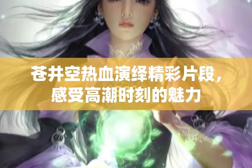 蒼井空熱血演繹精彩片段，感受高潮時刻的魅力