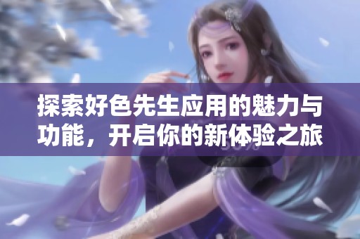 探索好色先生應用的魅力與功能，開啟你的新體驗之旅