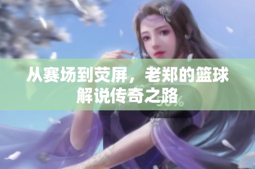 從賽場(chǎng)到熒屏，老鄭的籃球解說(shuō)傳奇之路