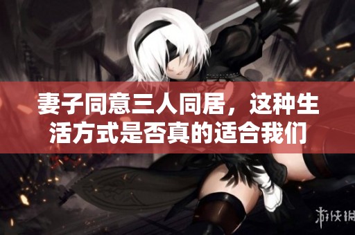 妻子同意三人同居，這種生活方式是否真的適合我們