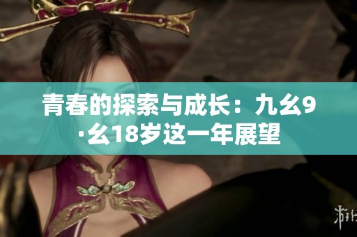 青春的探索與成長(zhǎng)：九幺9·幺18歲這一年展望