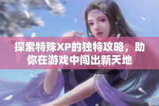 探索特殊XP的獨特攻略，助你在游戲中闖出新天地
