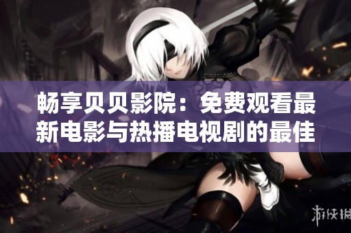 暢享貝貝影院：免費(fèi)觀看最新電影與熱播電視劇的最佳選擇