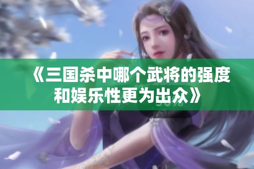《三國殺中哪個武將的強度和娛樂性更為出眾》