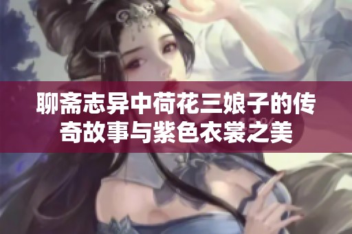 聊齋志異中荷花三娘子的傳奇故事與紫色衣裳之美