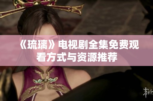 《琉璃》電視劇全集免費(fèi)觀看方式與資源推薦
