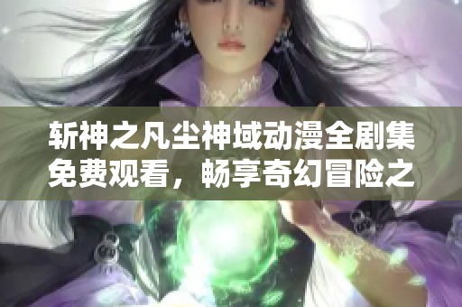 斬神之凡塵神域動漫全劇集免費(fèi)觀看，暢享奇幻冒險(xiǎn)之旅