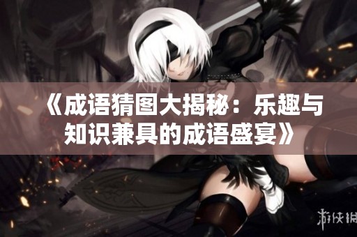《成語猜圖大揭秘：樂趣與知識兼具的成語盛宴》