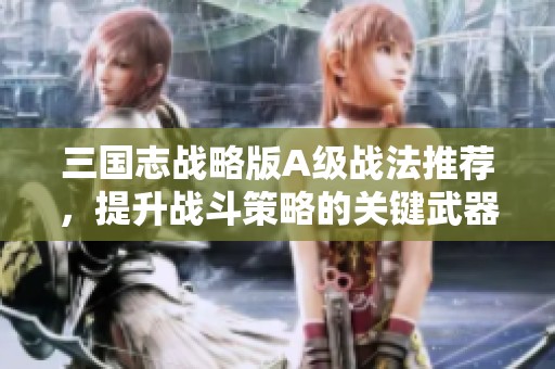 三國(guó)志戰(zhàn)略版A級(jí)戰(zhàn)法推薦，提升戰(zhàn)斗策略的關(guān)鍵武器揭秘