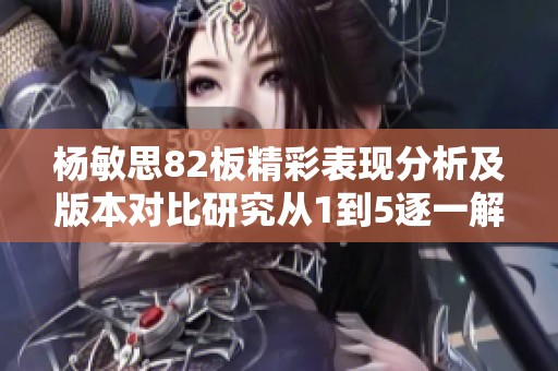 楊敏思82板精彩表現(xiàn)分析及版本對(duì)比研究從1到5逐一解讀 楊敏思82板精彩表現(xiàn)分析及版本對(duì)比研究從1到5逐一解讀