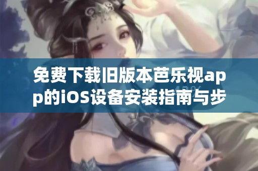 免費(fèi)下載舊版本芭樂(lè)視app的iOS設(shè)備安裝指南與步驟詳解